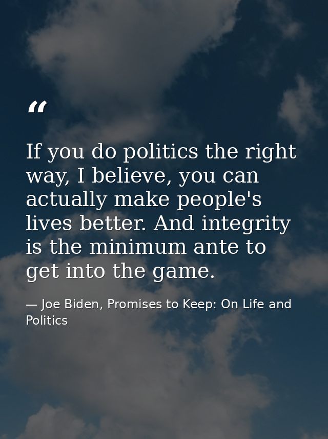 If you do politics the right way, I believe, you can actually make people's lives better. And integrity is the minimum a — Joe Biden, Promises to Keep: On Life and Politics