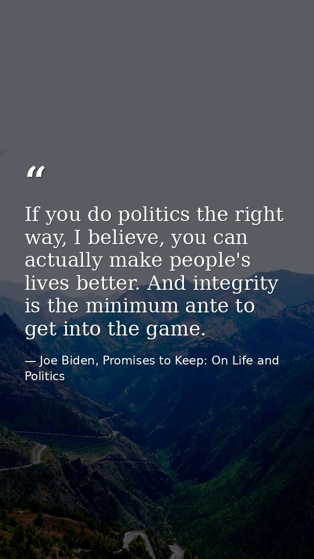 If you do politics the right way, I believe, you can actually make people's lives better. And integrity is the minimum a — Joe Biden, Promises to Keep: On Life and Politics