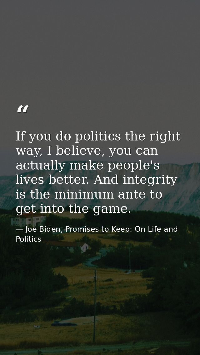 If you do politics the right way, I believe, you can actually make people's lives better. And integrity is the minimum a — Joe Biden, Promises to Keep: On Life and Politics