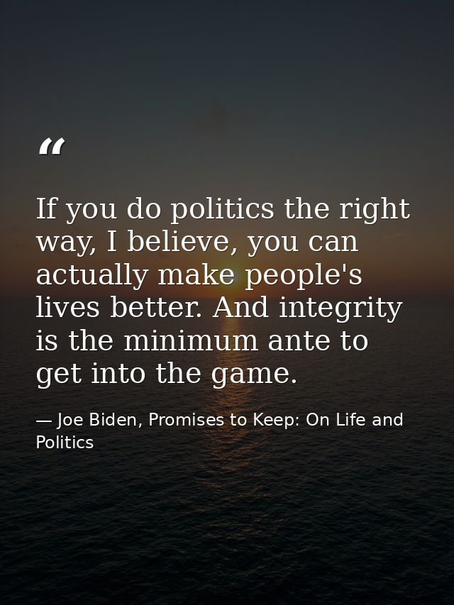If you do politics the right way, I believe, you can actually make people's lives better. And integrity is the minimum a — Joe Biden, Promises to Keep: On Life and Politics