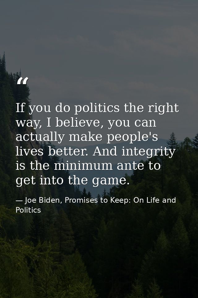 If you do politics the right way, I believe, you can actually make people's lives better. And integrity is the minimum a — Joe Biden, Promises to Keep: On Life and Politics