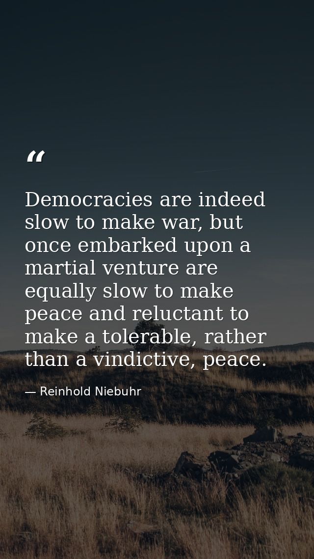Democracies are indeed slow to make war, but once embarked upon a martial venture are equally slow to make peace and rel — Reinhold Niebuhr