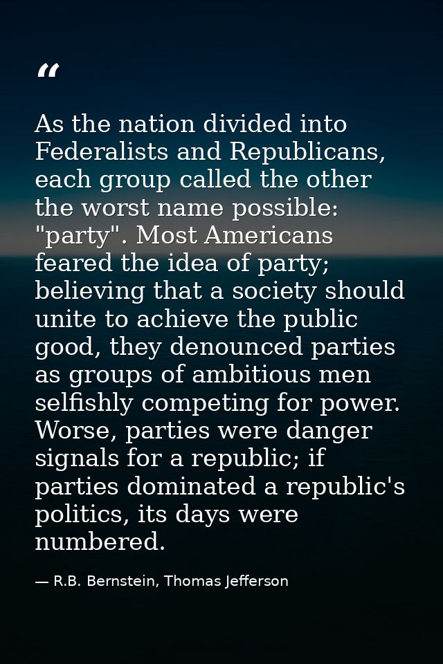 As the nation divided into Federalists and Republicans, each group called the other the worst name possible: "party". Mo — R.B. Bernstein, Thomas Jefferson