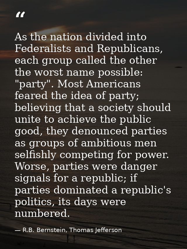 As the nation divided into Federalists and Republicans, each group called the other the worst name possible: "party". Mo — R.B. Bernstein, Thomas Jefferson