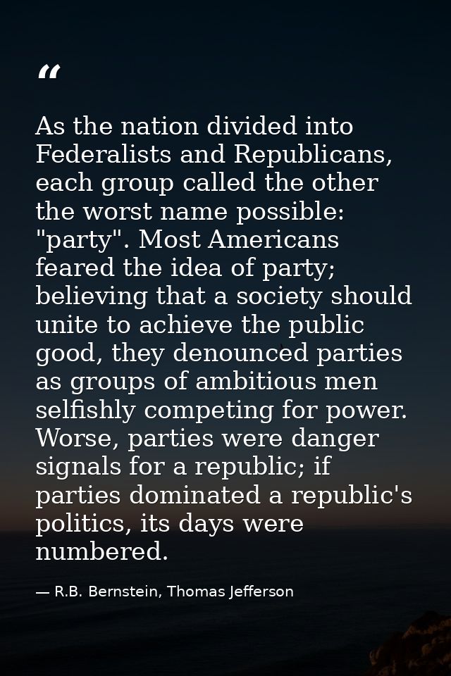 As the nation divided into Federalists and Republicans, each group called the other the worst name possible: "party". Mo — R.B. Bernstein, Thomas Jefferson