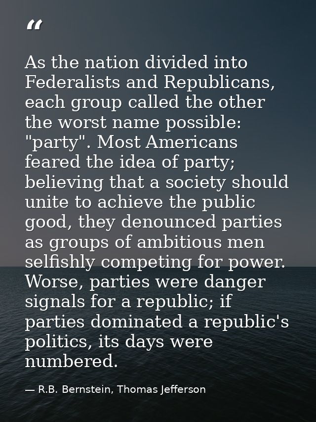 As the nation divided into Federalists and Republicans, each group called the other the worst name possible: "party". Mo — R.B. Bernstein, Thomas Jefferson