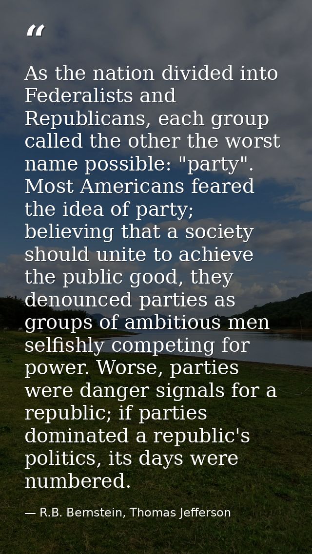 As the nation divided into Federalists and Republicans, each group called the other the worst name possible: "party". Mo — R.B. Bernstein, Thomas Jefferson