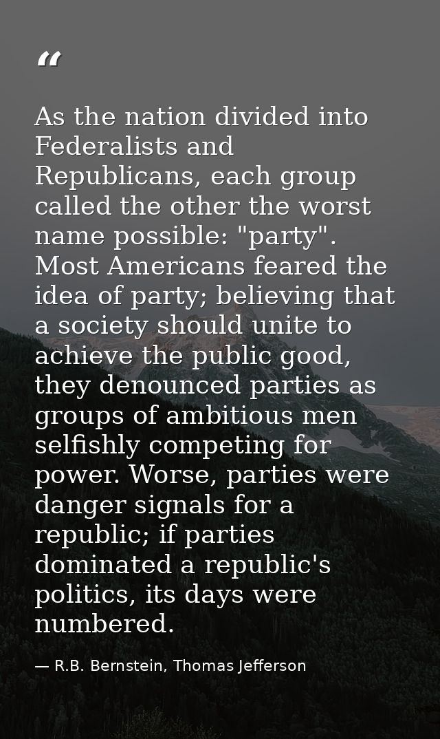 As the nation divided into Federalists and Republicans, each group called the other the worst name possible: "party". Mo — R.B. Bernstein, Thomas Jefferson