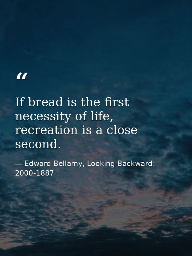 If bread is the first necessity of life, recreation is a close second. — Edward Bellamy, Looking Backward: 2000-1887