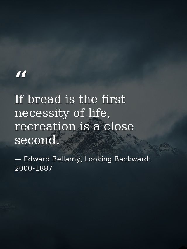 If bread is the first necessity of life, recreation is a close second. — Edward Bellamy, Looking Backward: 2000-1887