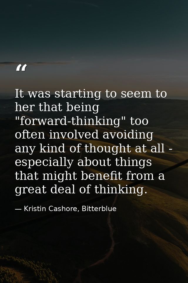 It was starting to seem to her that being "forward-thinking" too often involved avoiding any kind of thought at all - es — Kristin Cashore, Bitterblue