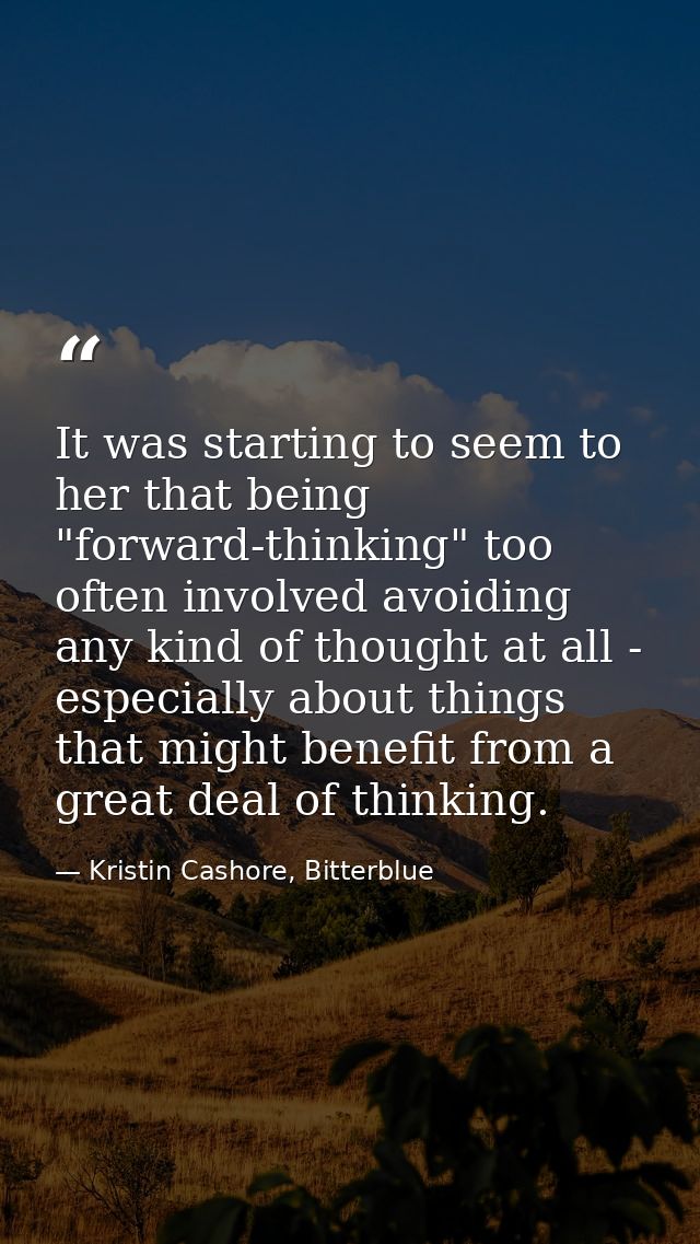 It was starting to seem to her that being "forward-thinking" too often involved avoiding any kind of thought at all - es — Kristin Cashore, Bitterblue
