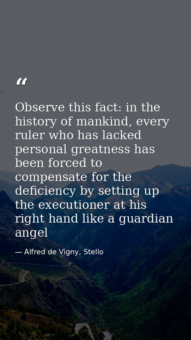 Observe this fact: in the history of mankind, every ruler who has lacked personal greatness has been forced to compensat — Alfred de Vigny, Stello