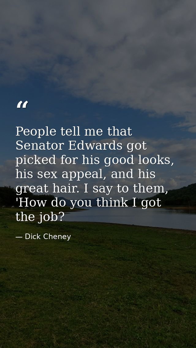 People tell me that Senator Edwards got picked for his good looks, his sex appeal, and his great hair. I say to them, 'H — Dick Cheney