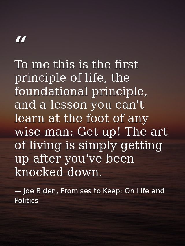 To me this is the first principle of life, the foundational principle, and a lesson you can't learn at the foot of any w — Joe Biden, Promises to Keep: On Life and Politics