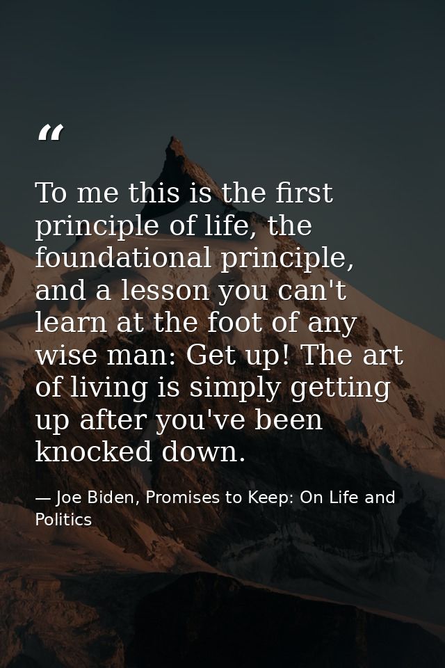 To me this is the first principle of life, the foundational principle, and a lesson you can't learn at the foot of any w — Joe Biden, Promises to Keep: On Life and Politics