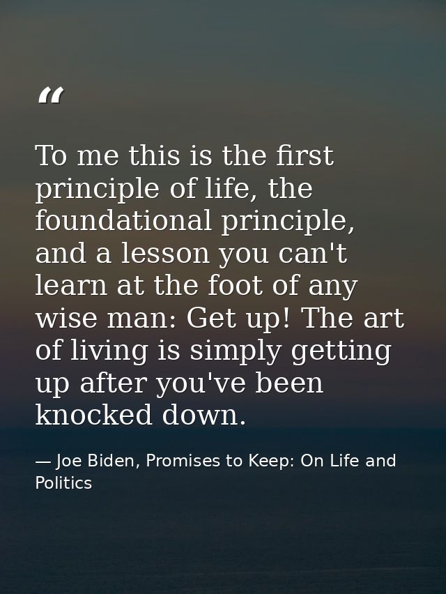 To me this is the first principle of life, the foundational principle, and a lesson you can't learn at the foot of any w — Joe Biden, Promises to Keep: On Life and Politics
