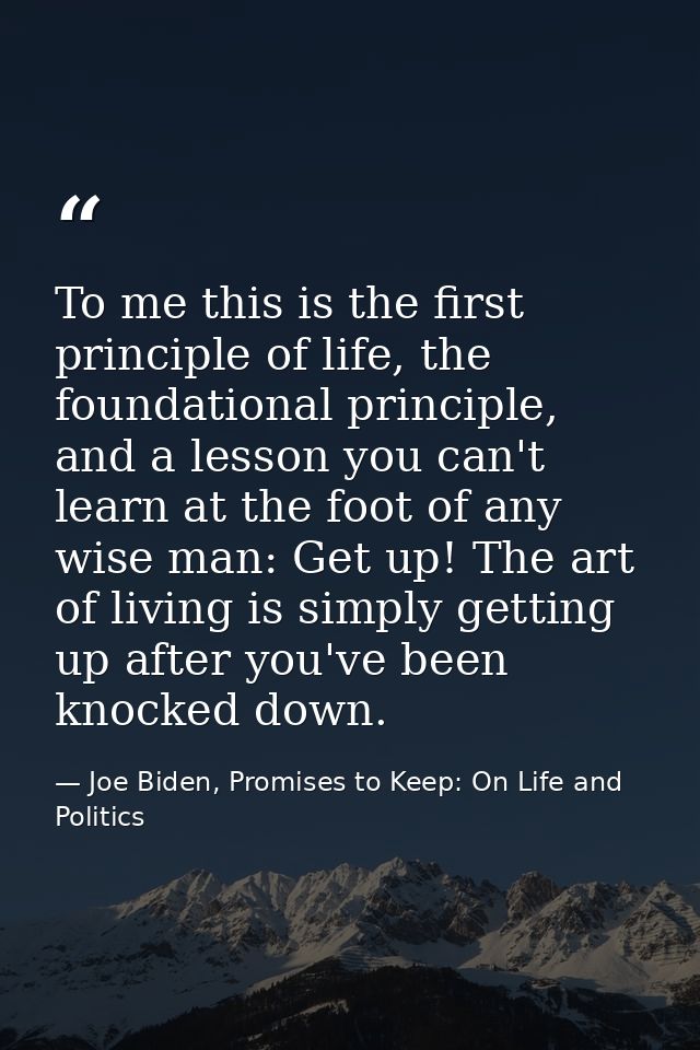 To me this is the first principle of life, the foundational principle, and a lesson you can't learn at the foot of any w — Joe Biden, Promises to Keep: On Life and Politics