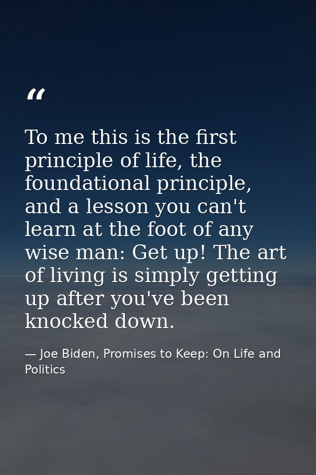 To me this is the first principle of life, the foundational principle, and a lesson you can't learn at the foot of any w — Joe Biden, Promises to Keep: On Life and Politics