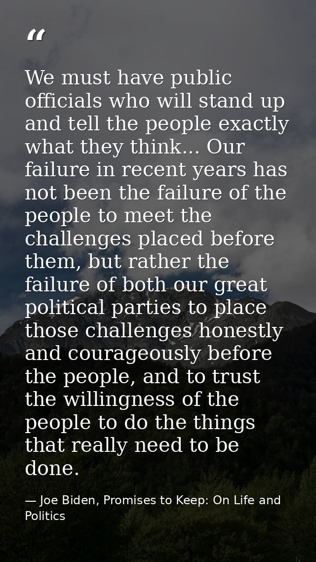 We must have public officials who will stand up and tell the people exactly what they think... Our failure in recent yea — Joe Biden, Promises to Keep: On Life and Politics