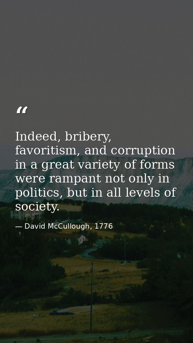 Indeed, bribery, favoritism, and corruption in a great variety of forms were rampant not only in politics, but in all le — David McCullough, 1776