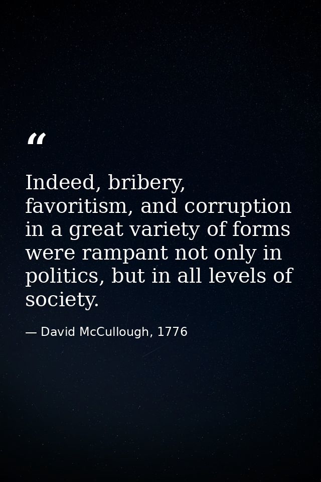 Indeed, bribery, favoritism, and corruption in a great variety of forms were rampant not only in politics, but in all le — David McCullough, 1776