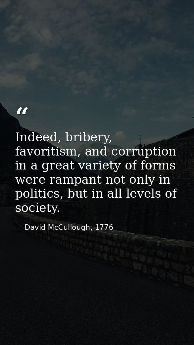 Indeed, bribery, favoritism, and corruption in a great variety of forms were rampant not only in politics, but in all le — David McCullough, 1776