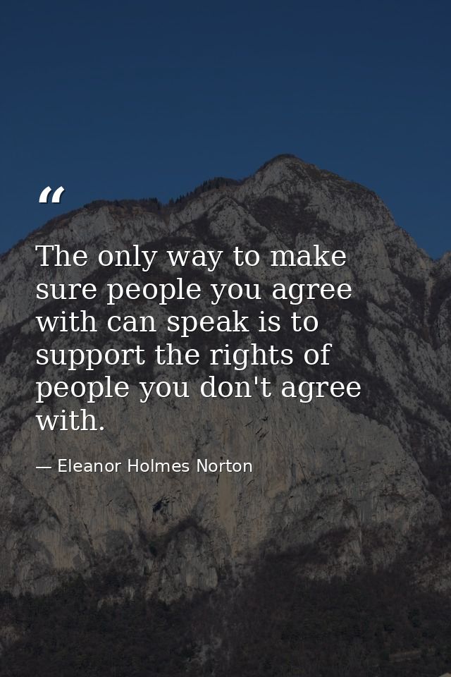The only way to make sure people you agree with can speak is to support the rights of people you don't agree with. — Eleanor Holmes Norton