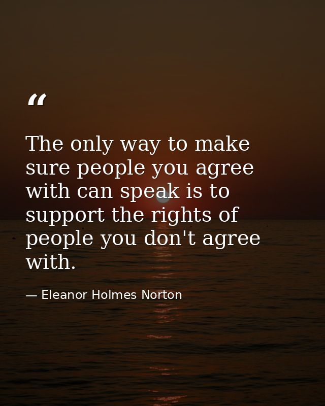 The only way to make sure people you agree with can speak is to support the rights of people you don't agree with. — Eleanor Holmes Norton
