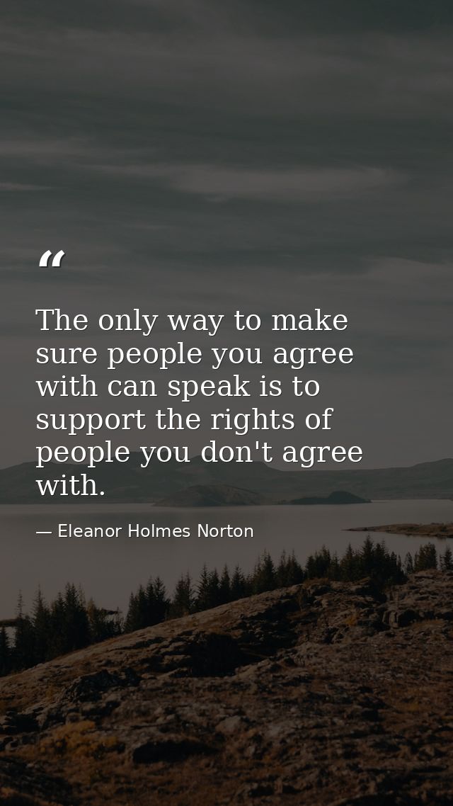 The only way to make sure people you agree with can speak is to support the rights of people you don't agree with. — Eleanor Holmes Norton