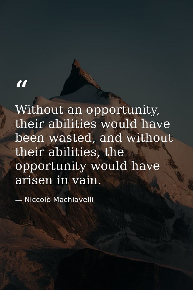Without an opportunity, their abilities would have been wasted, and without their abilities, the opportunity would have  — Niccolò Machiavelli