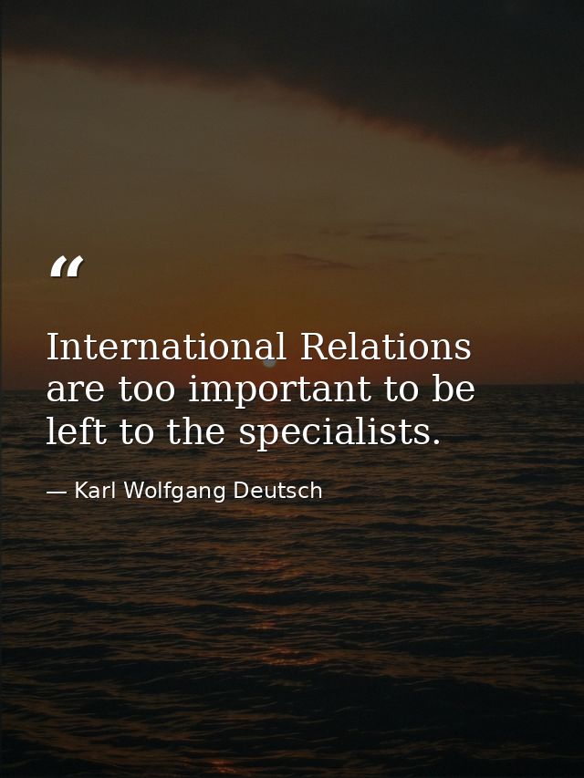 International Relations are too important to be left to the specialists. — Karl Wolfgang Deutsch