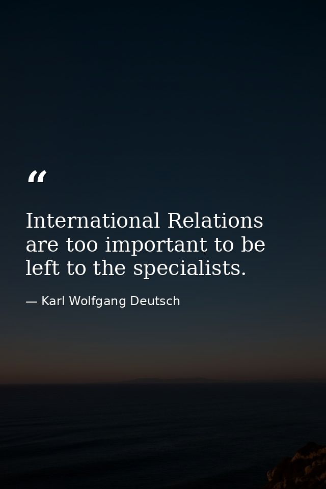International Relations are too important to be left to the specialists. — Karl Wolfgang Deutsch