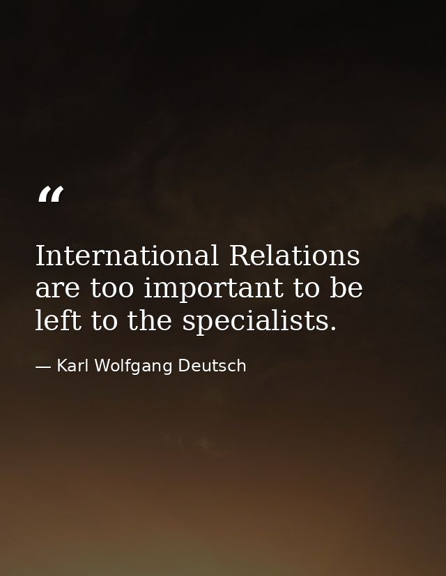 International Relations are too important to be left to the specialists. — Karl Wolfgang Deutsch