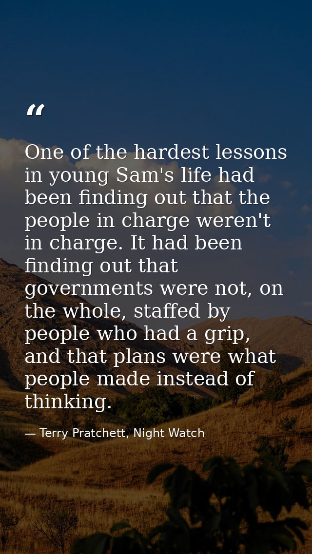 One of the hardest lessons in young Sam's life had been finding out that the people in charge weren't in charge. It had  — Terry Pratchett, Night Watch