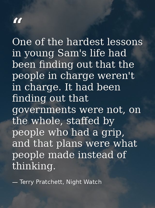 One of the hardest lessons in young Sam's life had been finding out that the people in charge weren't in charge. It had  — Terry Pratchett, Night Watch