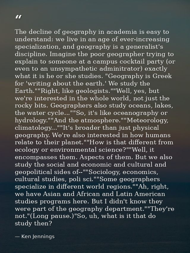 The decline of geography in academia is easy to understand: we live in an age of ever-increasing specialization, and geo — Ken Jennings