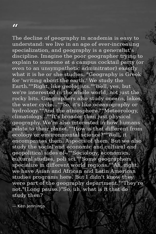 The decline of geography in academia is easy to understand: we live in an age of ever-increasing specialization, and geo — Ken Jennings
