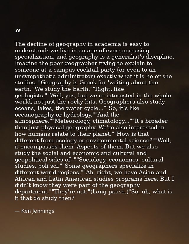The decline of geography in academia is easy to understand: we live in an age of ever-increasing specialization, and geo — Ken Jennings