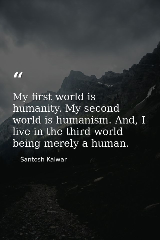 My first world is humanity. My second world is humanism. And, I live in the third world being merely a human. — Santosh Kalwar