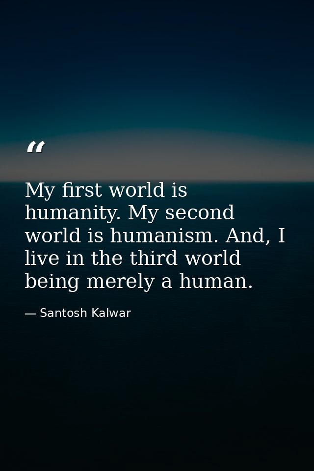 My first world is humanity. My second world is humanism. And, I live in the third world being merely a human. — Santosh Kalwar
