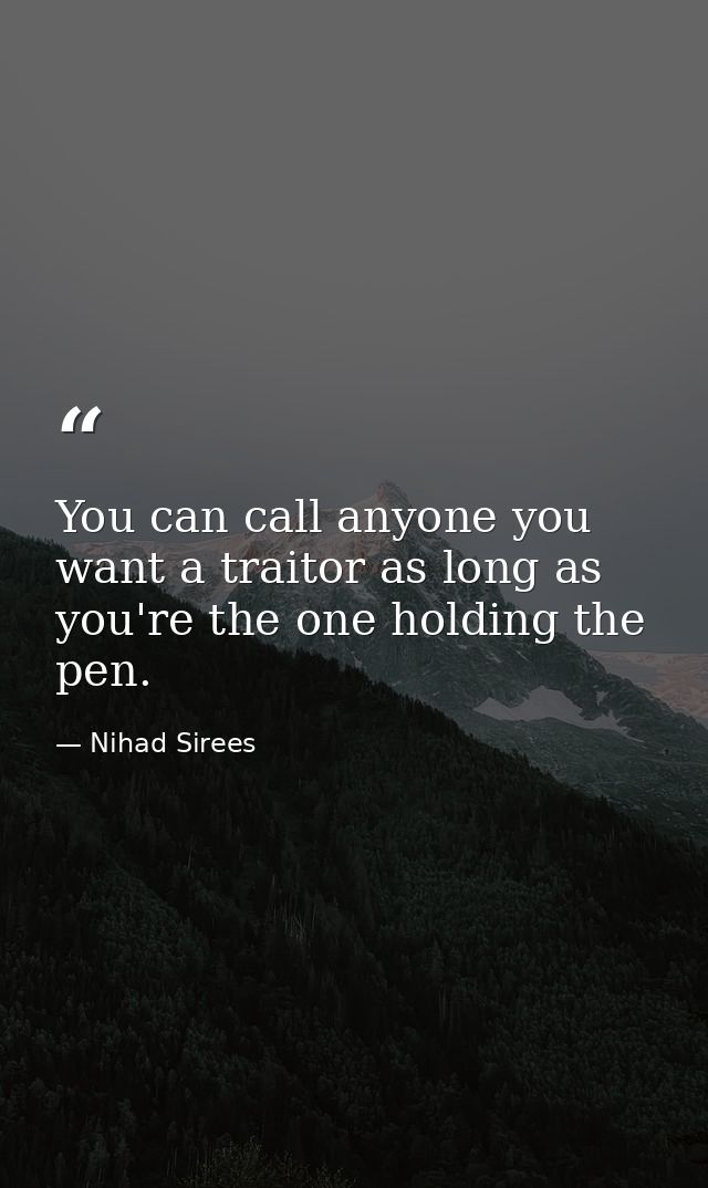 You can call anyone you want a traitor as long as you're the one holding the pen. — Nihad Sirees