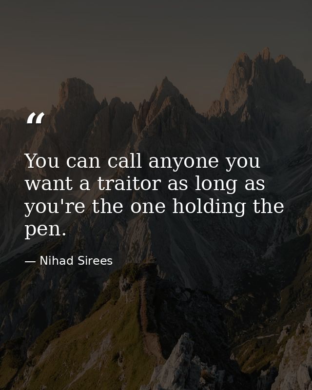 You can call anyone you want a traitor as long as you're the one holding the pen. — Nihad Sirees