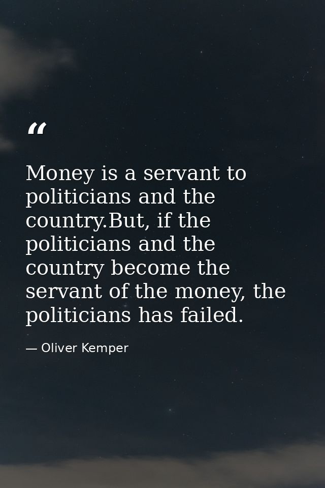 Money is a servant to politicians and the country.But, if the politicians and the country become the servant of the mone — Oliver Kemper