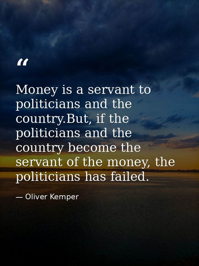 Money is a servant to politicians and the country.But, if the politicians and the country become the servant of the mone — Oliver Kemper