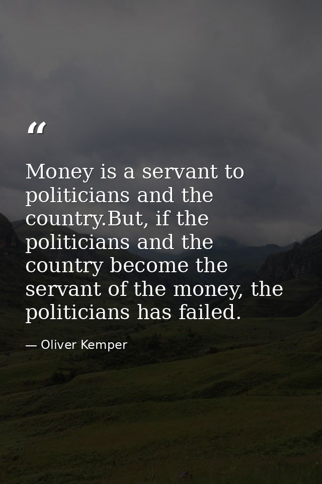 Money is a servant to politicians and the country.But, if the politicians and the country become the servant of the mone — Oliver Kemper