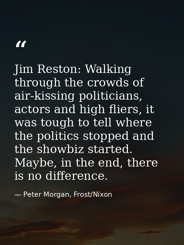 Jim Reston: Walking through the crowds of air-kissing politicians, actors and high fliers, it was tough to tell where th — Peter Morgan, Frost/Nixon