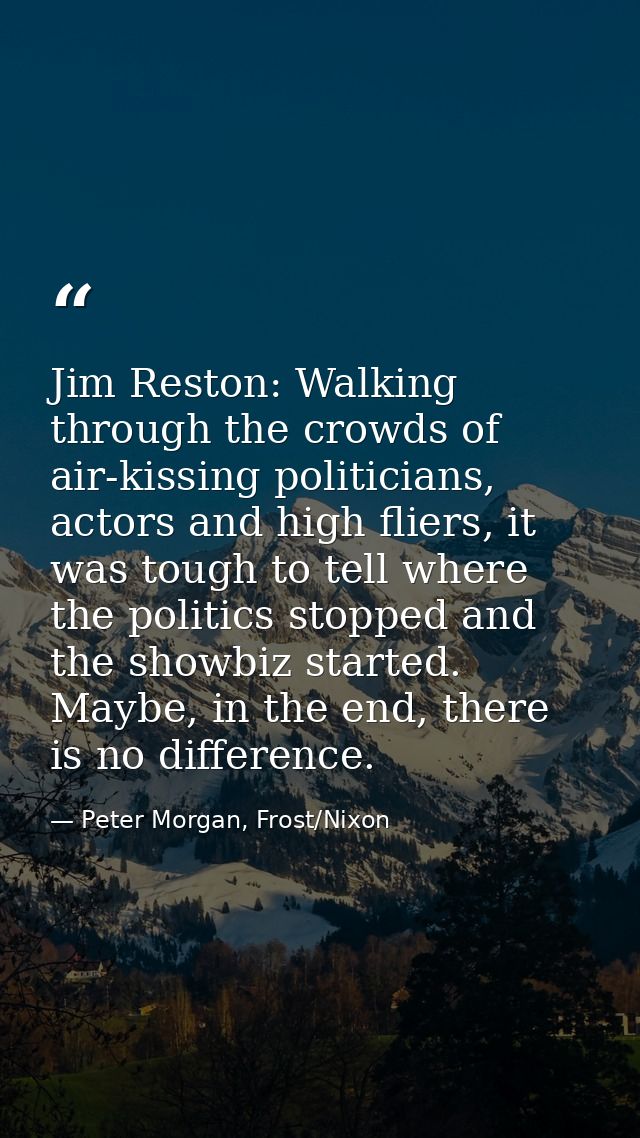 Jim Reston: Walking through the crowds of air-kissing politicians, actors and high fliers, it was tough to tell where th — Peter Morgan, Frost/Nixon