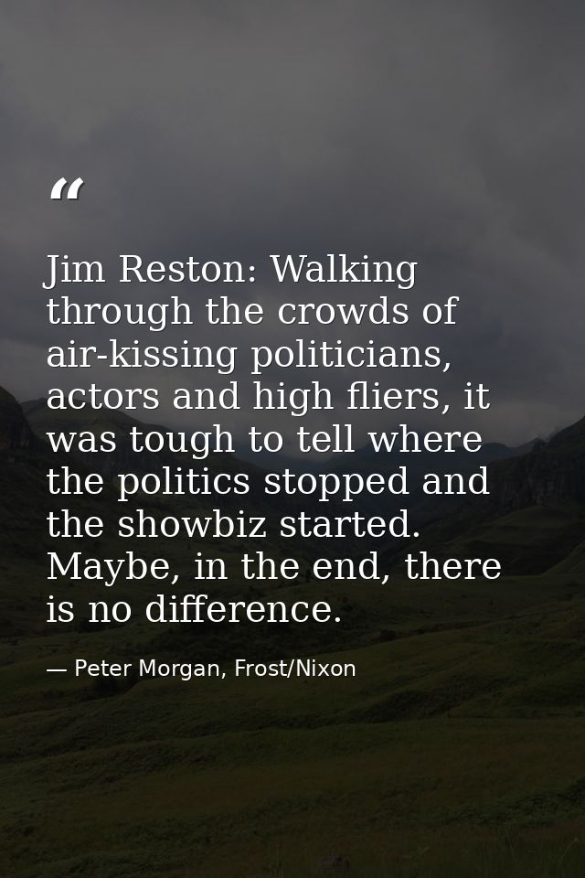 Jim Reston: Walking through the crowds of air-kissing politicians, actors and high fliers, it was tough to tell where th — Peter Morgan, Frost/Nixon