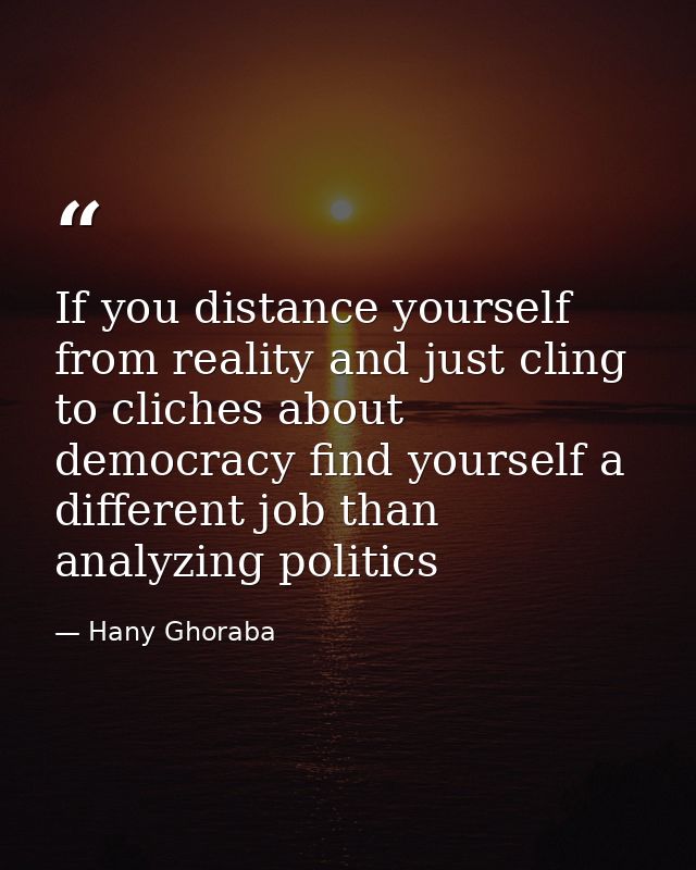 If you distance yourself from reality and just cling to cliches about democracy find yourself a different job than analy — Hany Ghoraba